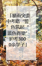 暴雨突袭中考路“警”色筑起“蓝色脊梁”护考3000余学子