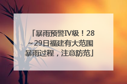 暴雨预警Ⅳ级！28～29日福建有大范围暴雨过程，注意防范