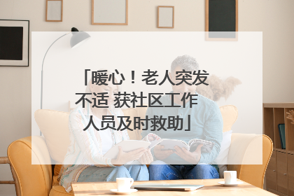 暖心！老人突发不适 获社区工作人员及时救助