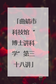 曲靖市科技馆“博士讲科学”第三十八讲