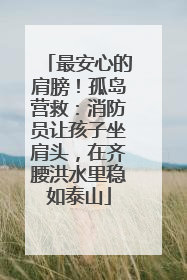 最安心的肩膀！孤岛营救：消防员让孩子坐肩头，在齐腰洪水里稳如泰山
