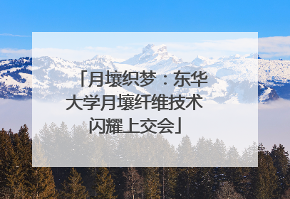 月壤织梦：东华大学月壤纤维技术闪耀上交会
