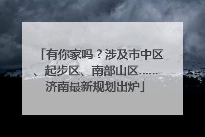 有你家吗？涉及市中区、起步区、南部山区……济南最新规划出炉