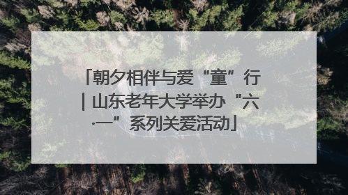 朝夕相伴与爱“童”行｜山东老年大学举办“六·一”系列关爱活动