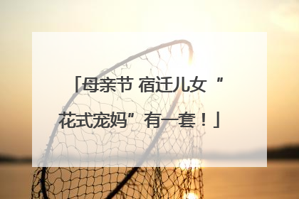 母亲节 宿迁儿女“花式宠妈”有一套！