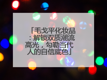 毛戈平化妆品：解锁双质潮流高光，勾勒当代人的自信底色