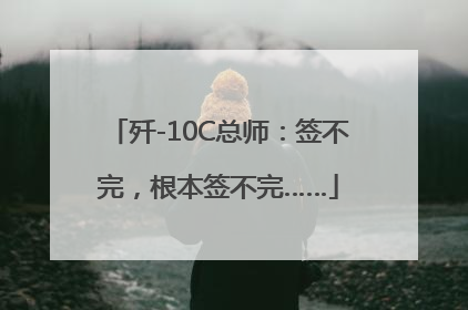 歼-10C总师：签不完，根本签不完……