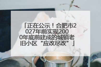 正在公示！合肥市2027年前实现2000年底前建成的城镇老旧小区“应改尽改”