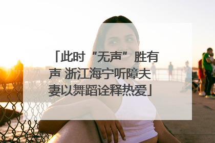 此时“无声”胜有声 浙江海宁听障夫妻以舞蹈诠释热爱