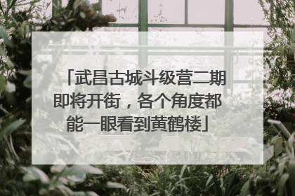 武昌古城斗级营二期即将开街，各个角度都能一眼看到黄鹤楼