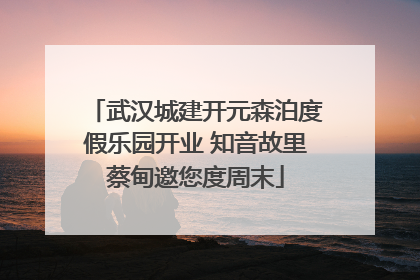 武汉城建开元森泊度假乐园开业 知音故里蔡甸邀您度周末