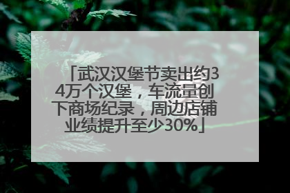 武汉汉堡节卖出约34万个汉堡，车流量创下商场纪录，周边店铺业绩提升至少30%