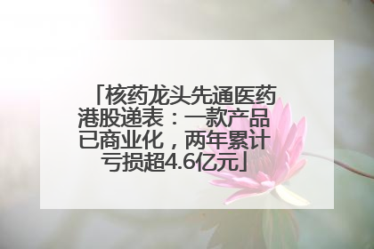 核药龙头先通医药港股递表：一款产品已商业化，两年累计亏损超4.6亿元
