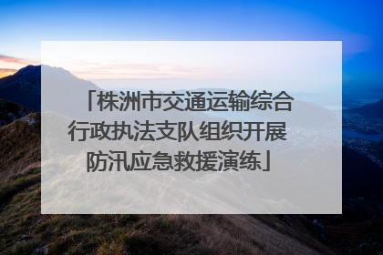 株洲市交通运输综合行政执法支队组织开展防汛应急救援演练