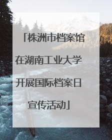 株洲市档案馆在湖南工业大学开展国际档案日宣传活动