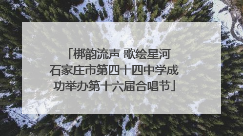 梆韵流声 歌绘星河 石家庄市第四十四中学成功举办第十六届合唱节