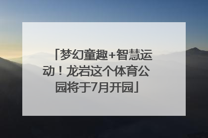 梦幻童趣+智慧运动！龙岩这个体育公园将于7月开园