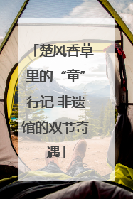 楚风香草里的“童”行记 非遗馆的双节奇遇