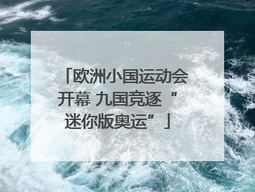 欧洲小国运动会开幕 九国竞逐“迷你版奥运”