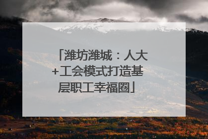 潍坊潍城：人大+工会模式打造基层职工幸福圈