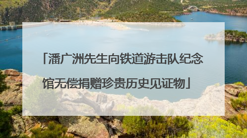 潘广洲先生向铁道游击队纪念馆无偿捐赠珍贵历史见证物