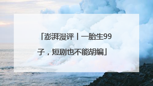 澎湃漫评丨一胎生99子，短剧也不能胡编