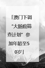 澳门下调“大肠癌筛查计划”参加年龄至50岁