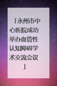 永州市中心医院成功举办血管性认知障碍学术交流会议