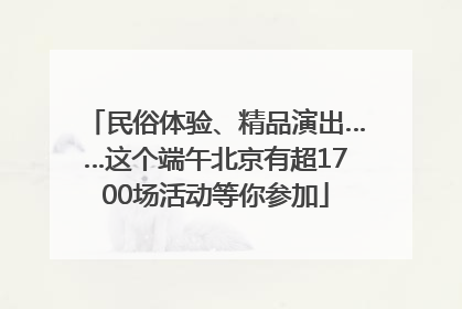 民俗体验、精品演出……这个端午北京有超1700场活动等你参加