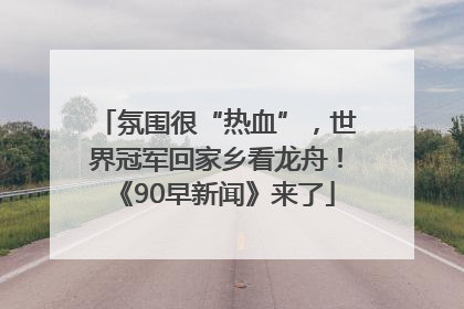 氛围很“热血”，世界冠军回家乡看龙舟！《90早新闻》来了