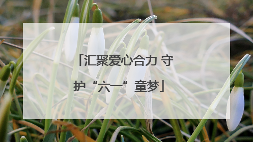 汇聚爱心合力 守护“六一”童梦