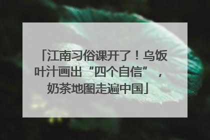 江南习俗课开了！乌饭叶汁画出“四个自信”，奶茶地图走遍中国