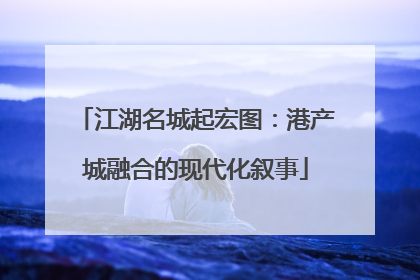 江湖名城起宏图：港产城融合的现代化叙事