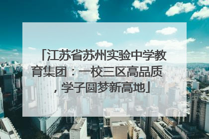 江苏省苏州实验中学教育集团：一校三区高品质，学子圆梦新高地