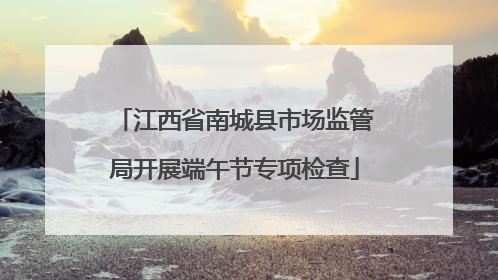 江西省南城县市场监管局开展端午节专项检查
