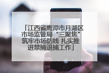 江西省鹰潭市月湖区市场监管局“三聚焦”筑牢市场防线 扎实推进禁捕退捕工作