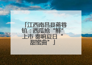 江西南昌县蒋巷镇：西瓜抢“鲜”上市 奏响夏日“甜蜜曲”