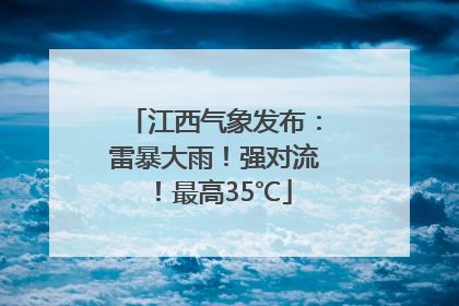 江西气象发布：雷暴大雨！强对流！最高35℃