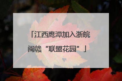 江西鹰潭加入浙皖闽赣“联盟花园”
