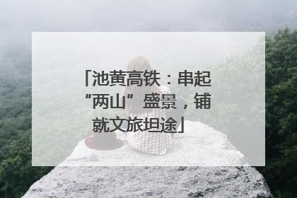 池黄高铁：串起“两山”盛景，铺就文旅坦途