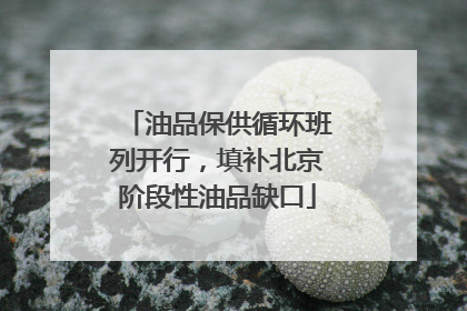 油品保供循环班列开行，填补北京阶段性油品缺口