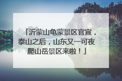 沂蒙山龟蒙景区官宣，泰山之后，山东又一可夜爬山岳景区来啦！