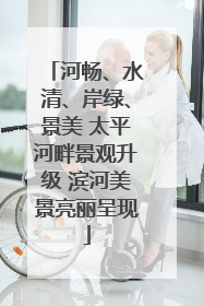 河畅、水清、岸绿、景美 太平河畔景观升级 滨河美景亮丽呈现