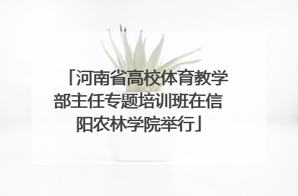 河南省高校体育教学部主任专题培训班在信阳农林学院举行