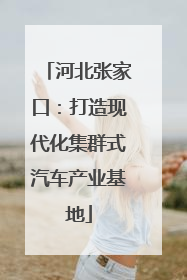 河北张家口：打造现代化集群式汽车产业基地