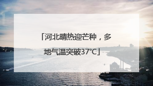 河北晴热迎芒种，多地气温突破37℃