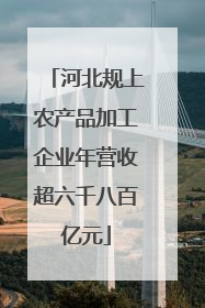 河北规上农产品加工企业年营收超六千八百亿元