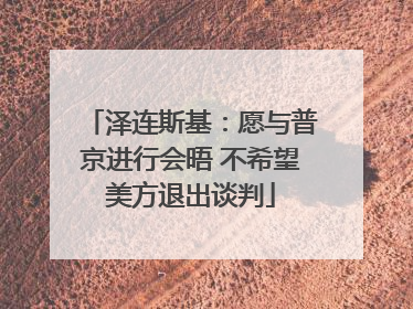 泽连斯基：愿与普京进行会晤 不希望美方退出谈判