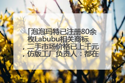 泡泡玛特已注册80余枚Labubu相关商标，二手市场价格已上千元，仿版工厂负责人：都在欠货，根本不够分