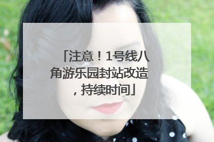 注意！1号线八角游乐园封站改造，持续时间